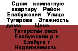 Сдам 1-комнатную квартиру › Район ­ Елабужский › Улица ­ Тугарова › Этажность дома ­ 5 › Цена ­ 9 000 - Татарстан респ., Елабужский р-н, Елабуга г. Недвижимость » Квартиры аренда   . Татарстан респ.